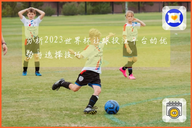 分析2023世界杯让球投注平台的优势与选择技巧