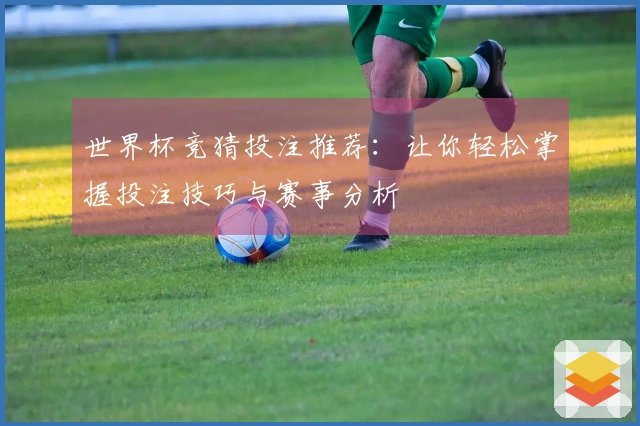 世界杯竞猜投注推荐：让你轻松掌握投注技巧与赛事分析