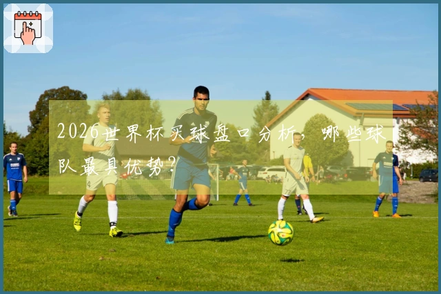 2026世界杯买球盘口分析，哪些球队最具优势？
