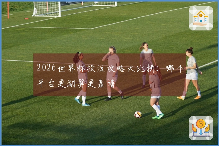 2026世界杯投注攻略大比拼：哪个平台更划算更靠谱