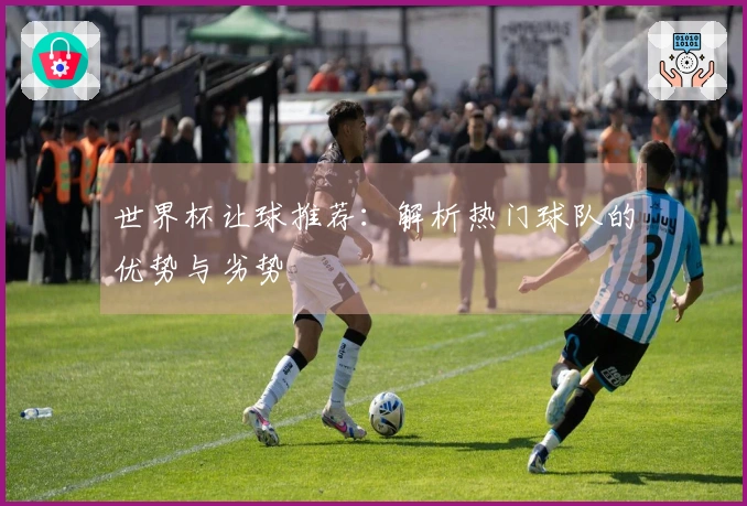 世界杯让球推荐：解析热门球队的优势与劣势