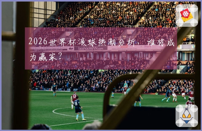 2026世界杯滚球热潮分析，谁将成为赢家？