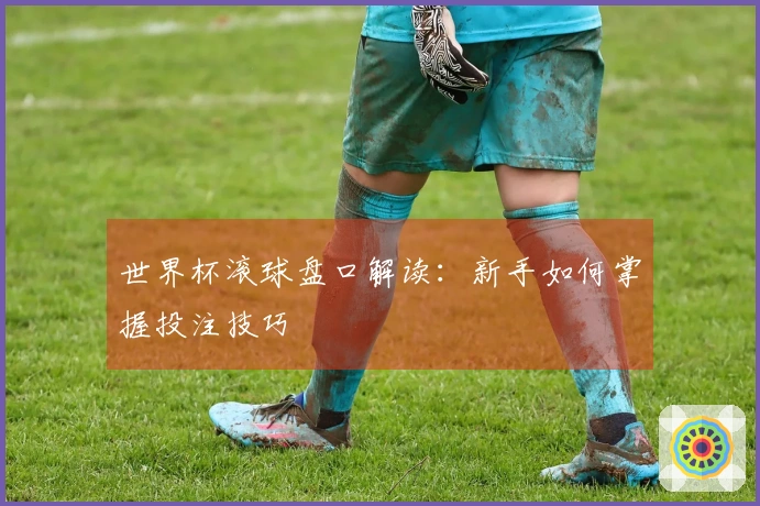 世界杯滚球盘口解读：新手如何掌握投注技巧