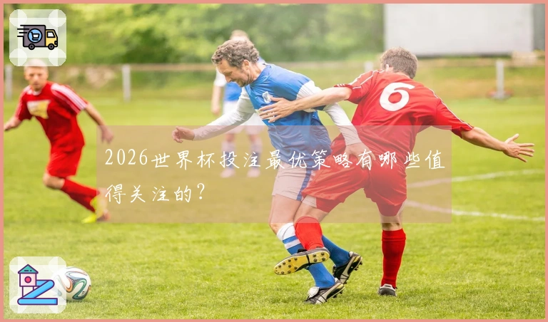 2026世界杯投注最优策略有哪些值得关注的？