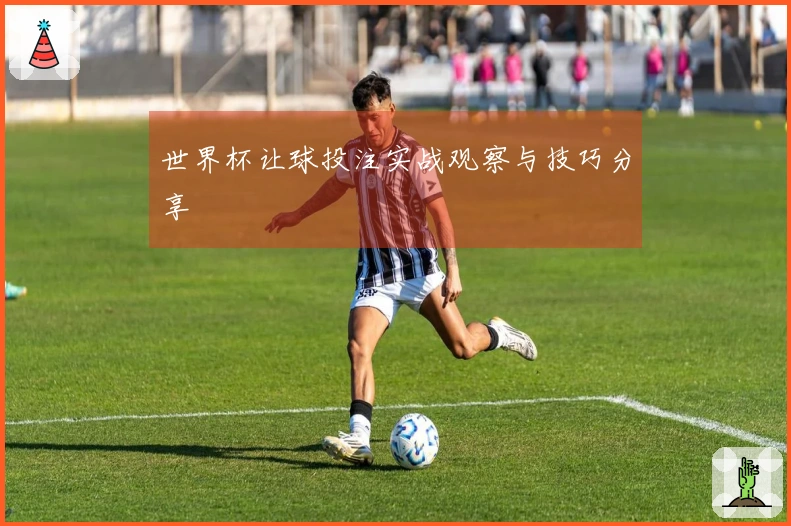 世界杯让球投注实战观察与技巧分享