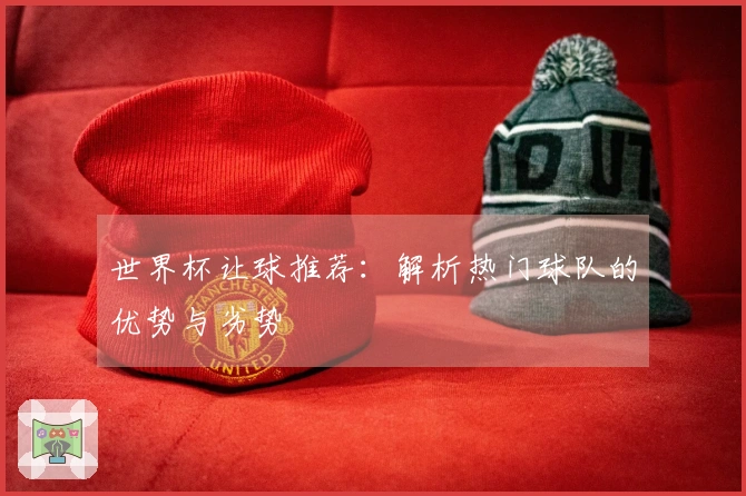 世界杯让球推荐：解析热门球队的优势与劣势