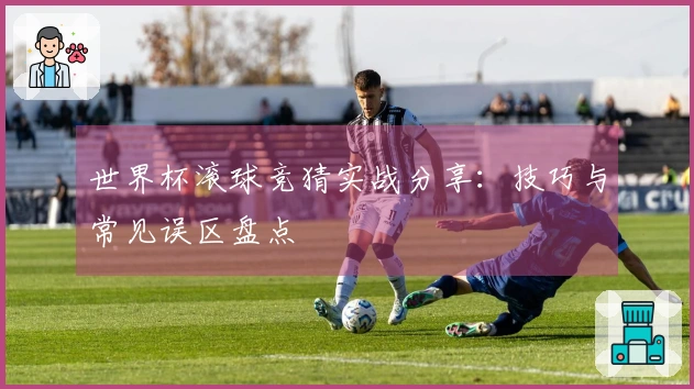 世界杯滚球竞猜实战分享：技巧与常见误区盘点