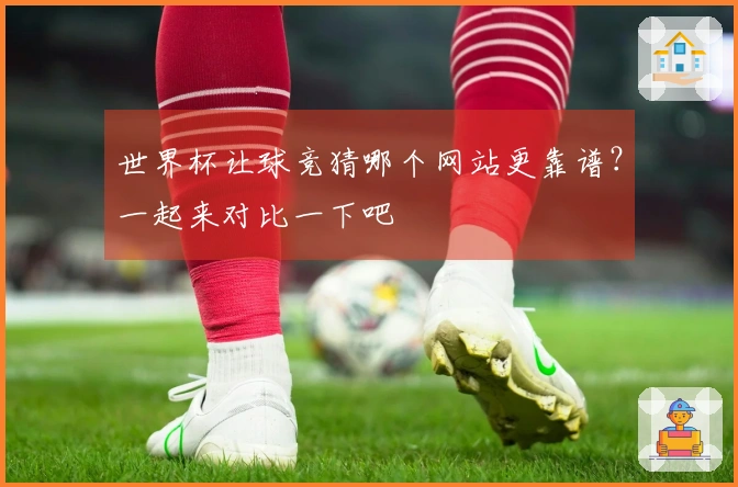 世界杯让球竞猜哪个网站更靠谱？一起来对比一下吧