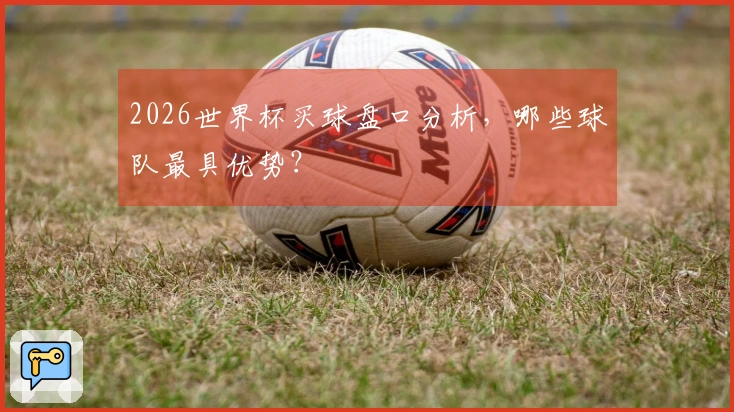 2026世界杯买球盘口分析，哪些球队最具优势？