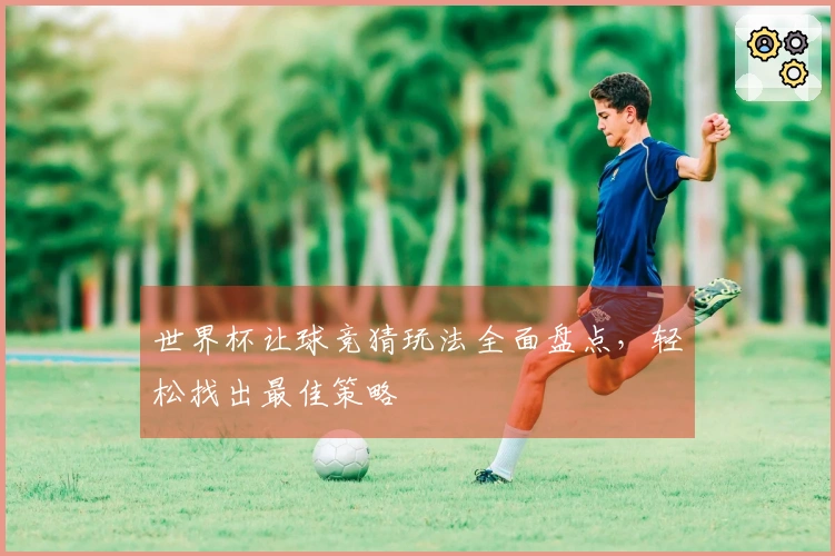 世界杯让球竞猜玩法全面盘点，轻松找出最佳策略
