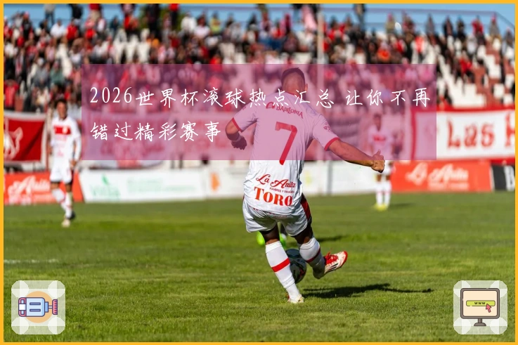 2026世界杯滚球热点汇总 让你不再错过精彩赛事