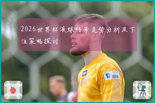 2026世界杯滚球赔率走势分析及下注策略探讨