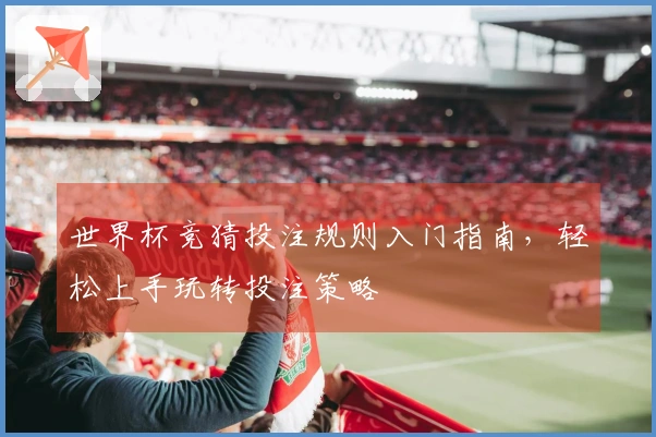 世界杯竞猜投注规则入门指南，轻松上手玩转投注策略