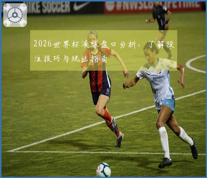 2026世界杯滚球盘口分析，了解投注技巧与玩法指南