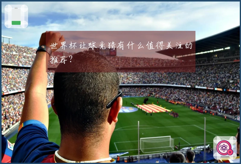 世界杯让球竞猜有什么值得关注的推荐？