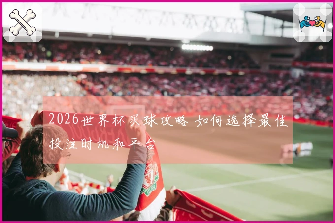 2026世界杯买球攻略 如何选择最佳投注时机和平台