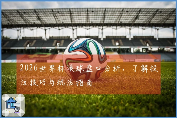 2026世界杯滚球盘口分析，了解投注技巧与玩法指南