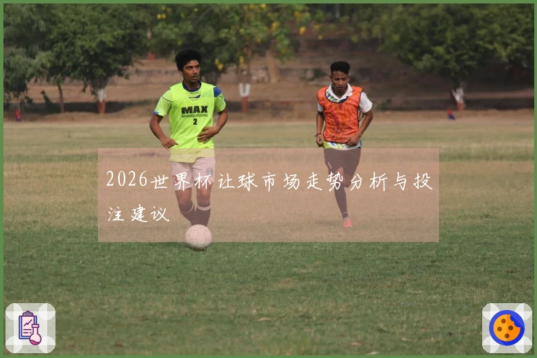 2026世界杯让球市场走势分析与投注建议