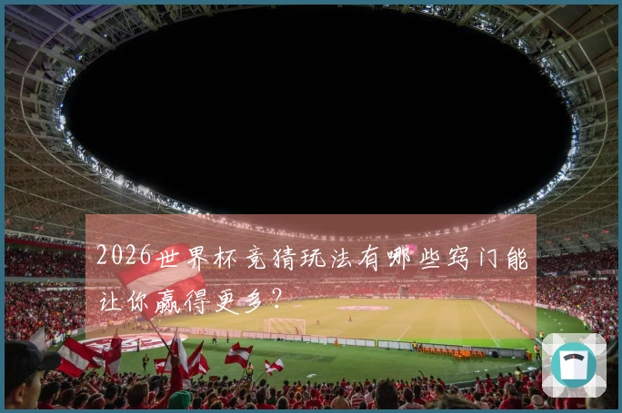 2026世界杯竞猜玩法有哪些窍门能让你赢得更多？