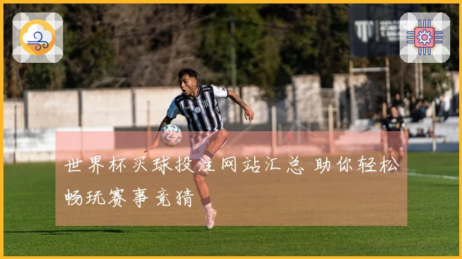 世界杯买球投注网站汇总 助你轻松畅玩赛事竞猜
