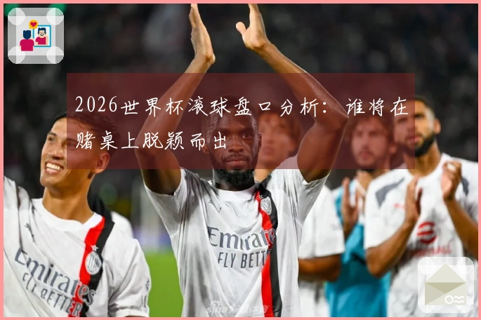 2026世界杯滚球盘口分析：谁将在赌桌上脱颖而出