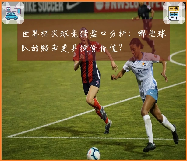 世界杯买球竞猜盘口分析：哪些球队的赔率更具投资价值？