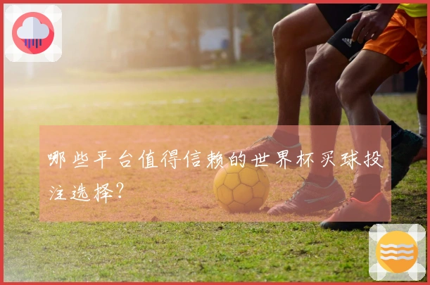 哪些平台值得信赖的世界杯买球投注选择？