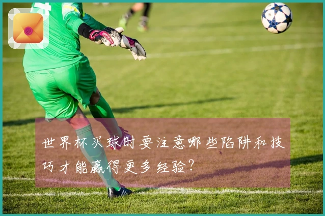 世界杯买球时要注意哪些陷阱和技巧才能赢得更多经验？