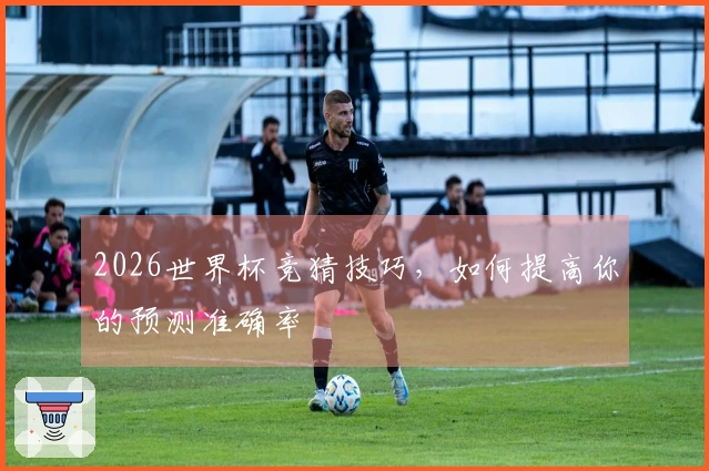 2026世界杯竞猜技巧，如何提高你的预测准确率