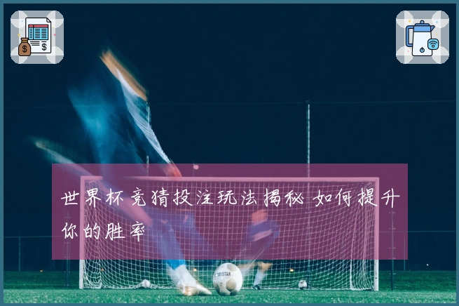 世界杯竞猜投注玩法揭秘 如何提升你的胜率