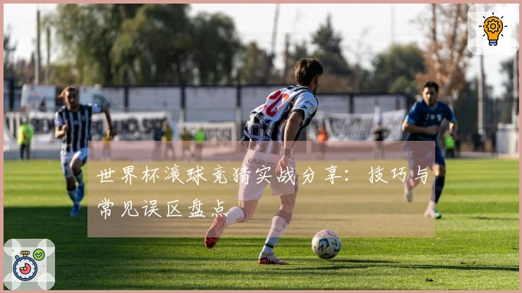 世界杯滚球竞猜实战分享：技巧与常见误区盘点