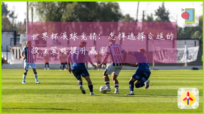 世界杯滚球竞猜：怎样选择合适的投注策略提升赢率