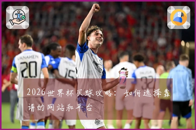 2026世界杯买球攻略：如何选择靠谱的网站和平台