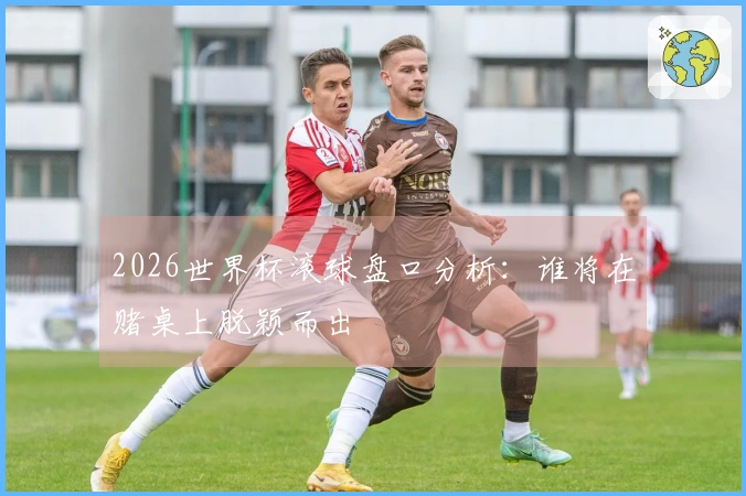 2026世界杯滚球盘口分析：谁将在赌桌上脱颖而出