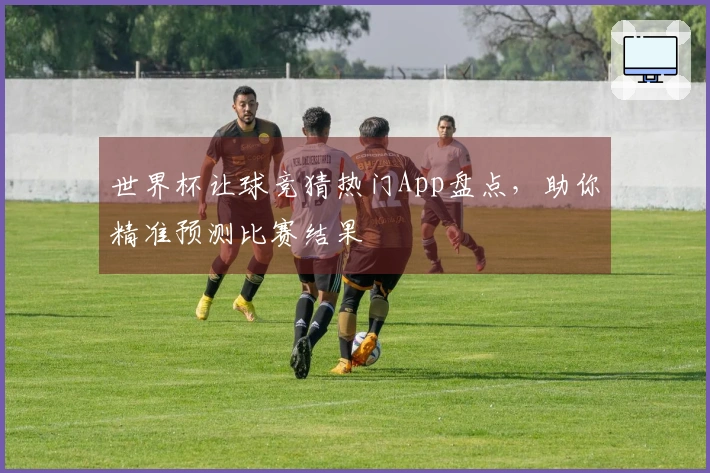 世界杯让球竞猜热门App盘点，助你精准预测比赛结果