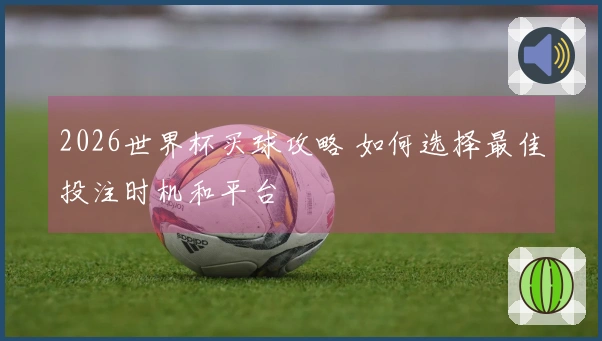 2026世界杯买球攻略 如何选择最佳投注时机和平台