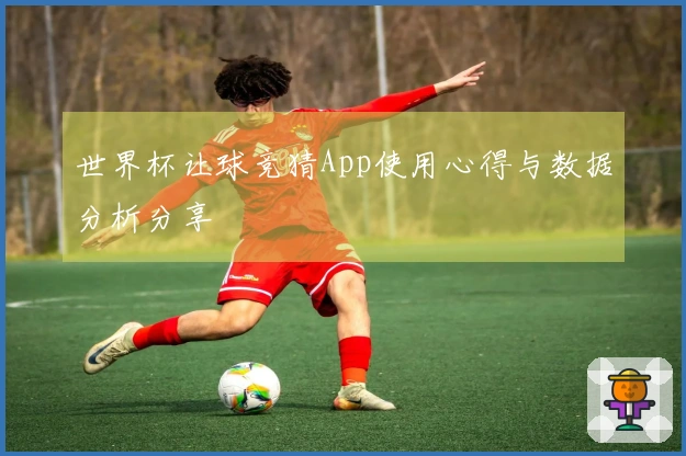 世界杯让球竞猜App使用心得与数据分析分享