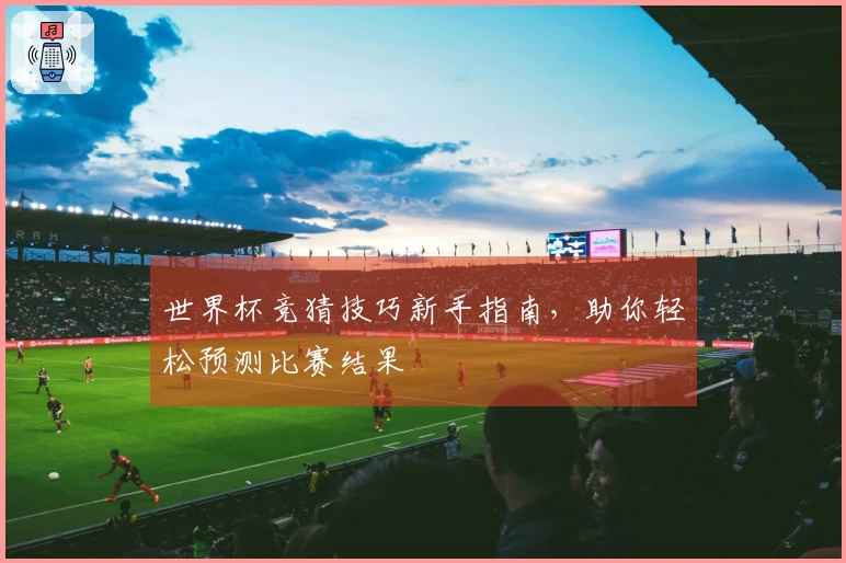 世界杯竞猜技巧新手指南，助你轻松预测比赛结果