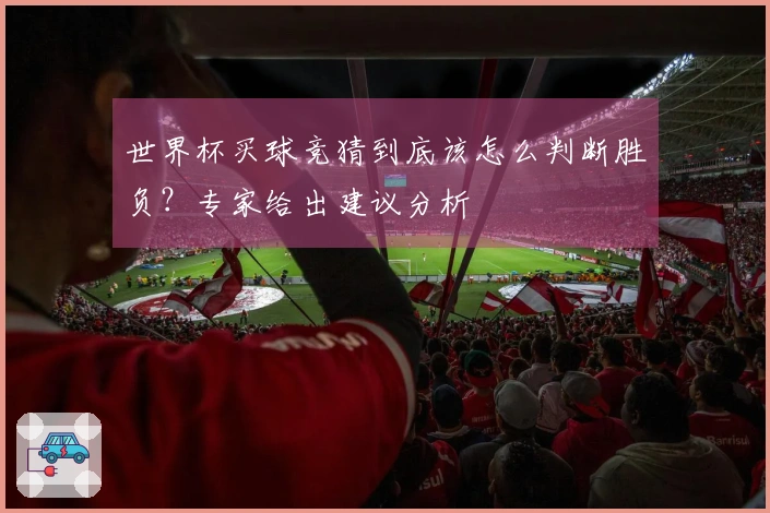 世界杯买球竞猜到底该怎么判断胜负？专家给出建议分析