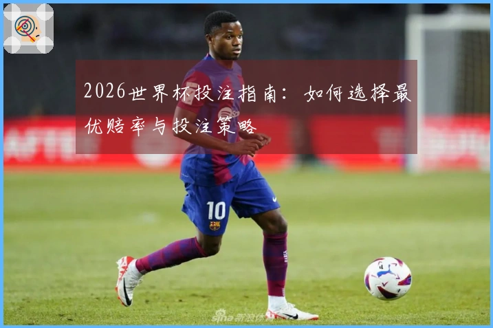 2026世界杯投注指南：如何选择最优赔率与投注策略