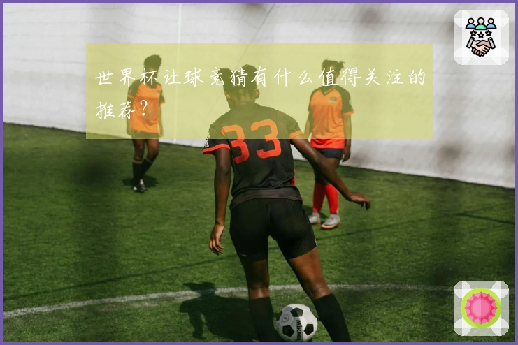 世界杯让球竞猜有什么值得关注的推荐？