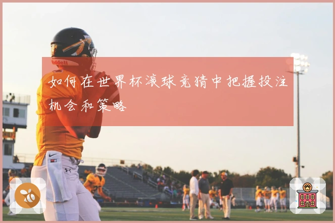 如何在世界杯滚球竞猜中把握投注机会和策略