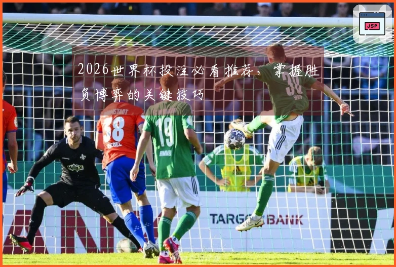 2026世界杯投注必看推荐，掌握胜负博弈的关键技巧