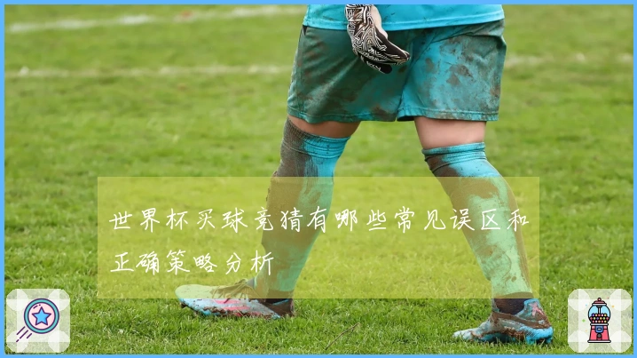 世界杯买球竞猜有哪些常见误区和正确策略分析