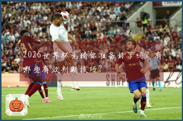 2026世界杯竞猜你准备好了吗？有哪些有效判断技巧？