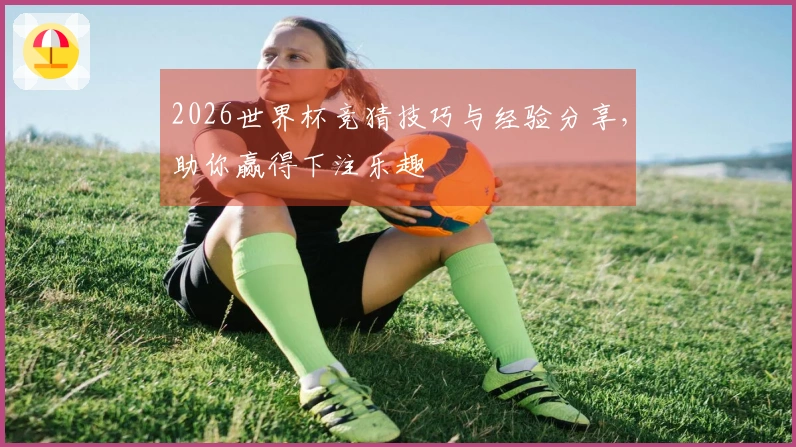 2026世界杯竞猜技巧与经验分享，助你赢得下注乐趣