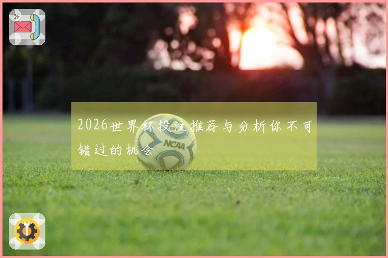 2026世界杯投注推荐与分析你不可错过的机会